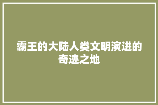 霸王的大陆人类文明演进的奇迹之地