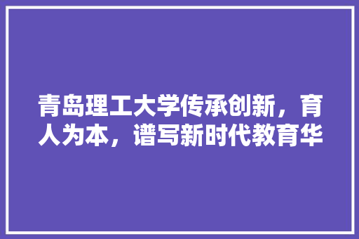 青岛理工大学传承创新，育人为本，谱写新时代教育华章