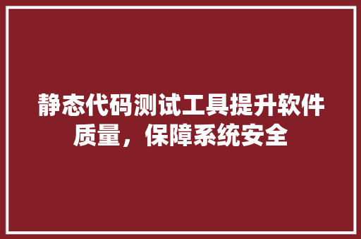 静态代码测试工具提升软件质量，保障系统安全 花朵知识