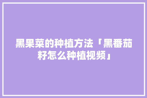 黑果菜的种植方法「黑番茄籽怎么种植视频」 黑果菜的种植方法「黑番茄籽怎么种植视频」 植物种类