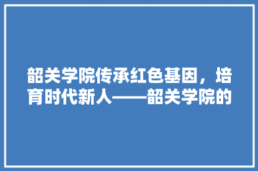 韶关学院传承红色基因，培育时代新人——韶关学院的发展与成就 番茄病虫害防治