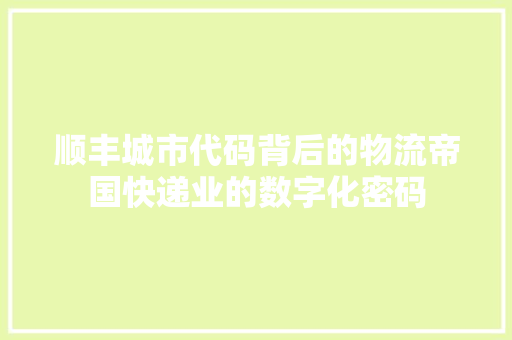 顺丰城市代码背后的物流帝国快递业的数字化密码