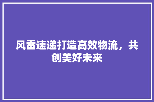 风雷速递打造高效物流，共创美好未来 花朵知识