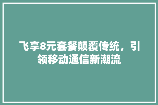 飞享8元套餐颠覆传统，引领移动通信新潮流