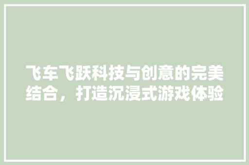 飞车飞跃科技与创意的完美结合，打造沉浸式游戏体验