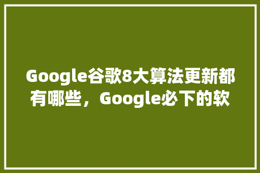 Google谷歌8大算法更新都有哪些,Google必下的软件 花朵知识 Google谷歌8大算法更新都有哪些,Google必下的软件 花朵知识