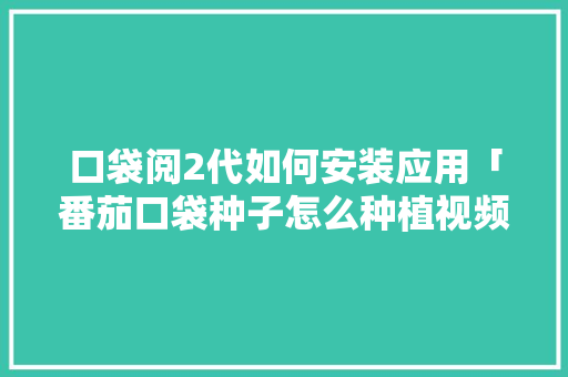 口袋阅2代如何安装应用「番茄口袋种子怎么种植视频」