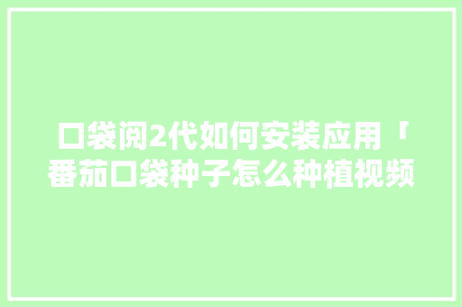 口袋阅2代如何安装应用「番茄口袋种子怎么种植视频」