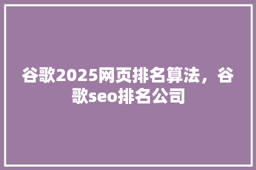 谷歌2025网页排名算法，谷歌seo排名公司
