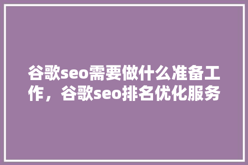 谷歌seo需要做什么准备工作，谷歌seo排名优化服务