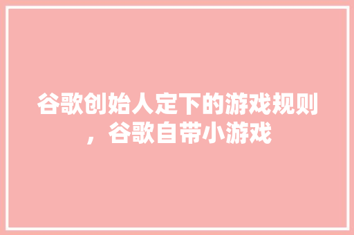 谷歌创始人定下的游戏规则，谷歌自带小游戏 农业常识