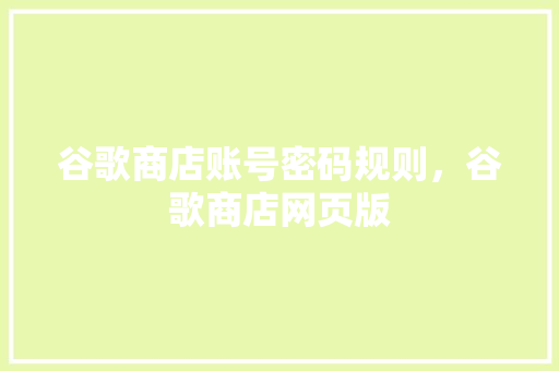 谷歌商店账号密码规则，谷歌商店网页版