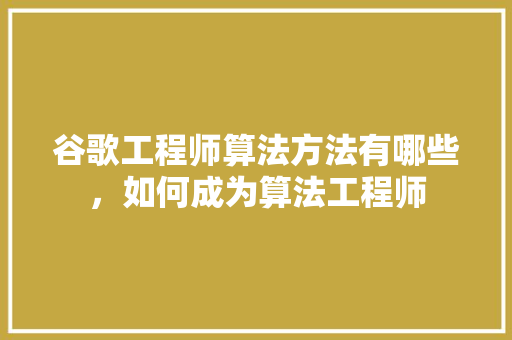 谷歌工程师算法方法有哪些，如何成为算法工程师 种植技巧