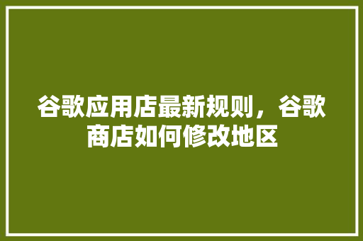 谷歌应用店最新规则，谷歌商店如何修改地区