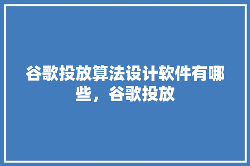 谷歌投放算法设计软件有哪些，谷歌投放