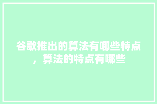 谷歌推出的算法有哪些特点，算法的特点有哪些 种植技巧