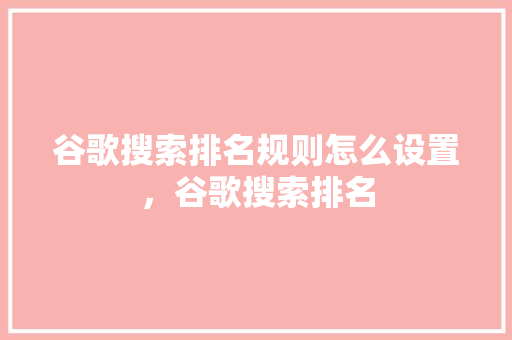 谷歌搜索排名规则怎么设置，谷歌搜索排名