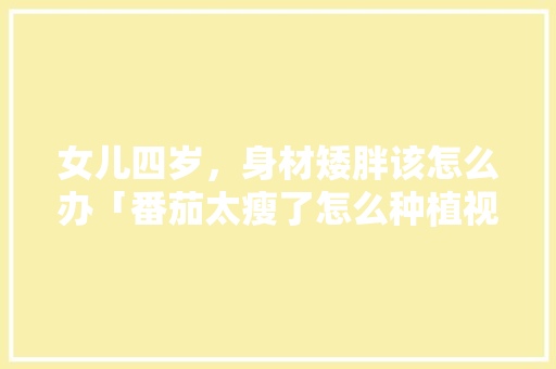 女儿四岁，身材矮胖该怎么办「番茄太瘦了怎么种植视频」 女儿四岁，身材矮胖该怎么办「番茄太瘦了怎么种植视频」 番茄病虫害防治