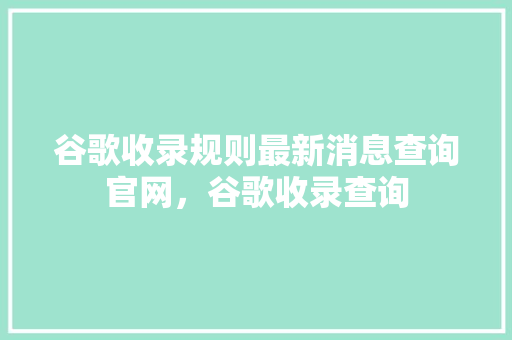 谷歌收录规则最新消息查询官网，谷歌收录查询