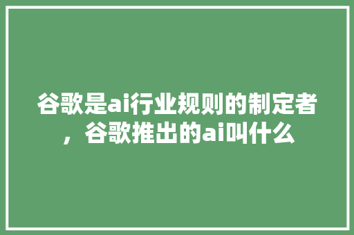 谷歌是ai行业规则的制定者，谷歌推出的ai叫什么
