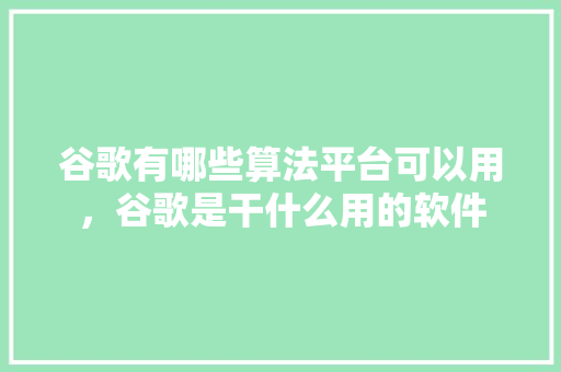 谷歌有哪些算法平台可以用，谷歌是干什么用的软件 番茄种植技巧
