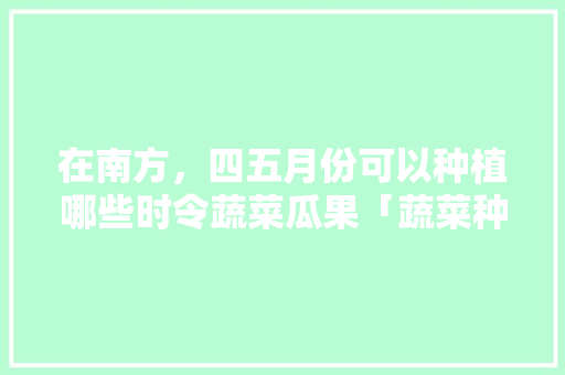 在南方，四五月份可以种植哪些时令蔬菜瓜果「蔬菜种植技巧夏天吃什么好」 在南方，四五月份可以种植哪些时令蔬菜瓜果「蔬菜种植技巧夏天吃什么好」 番茄病虫害防治