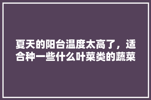 夏天的阳台温度太高了，适合种一些什么叶菜类的蔬菜「蔬菜种植技巧夏天吃什么好」 夏天的阳台温度太高了，适合种一些什么叶菜类的蔬菜「蔬菜种植技巧夏天吃什么好」 花朵知识