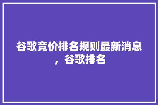 谷歌竞价排名规则最新消息，谷歌排名