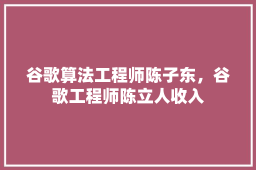 谷歌算法工程师陈子东，谷歌工程师陈立人收入