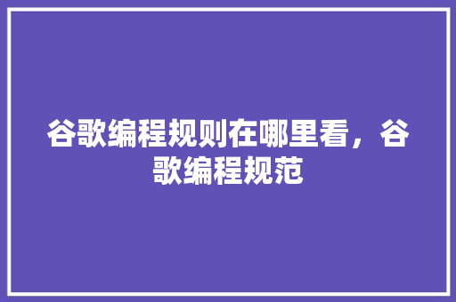 谷歌编程规则在哪里看，谷歌编程规范
