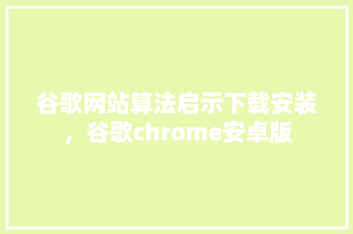 谷歌网站算法启示下载安装，谷歌chrome安卓版