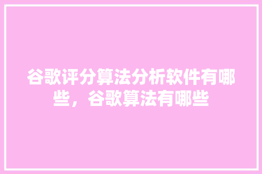 谷歌评分算法分析软件有哪些，谷歌算法有哪些 农业常识