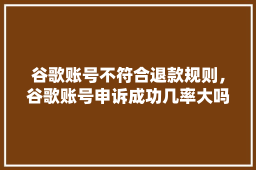 谷歌账号不符合退款规则，谷歌账号申诉成功几率大吗