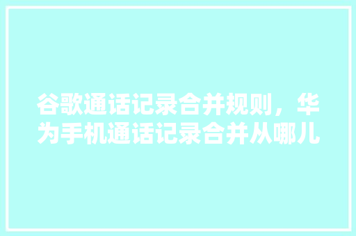 谷歌通话记录合并规则，华为手机通话记录合并从哪儿设置