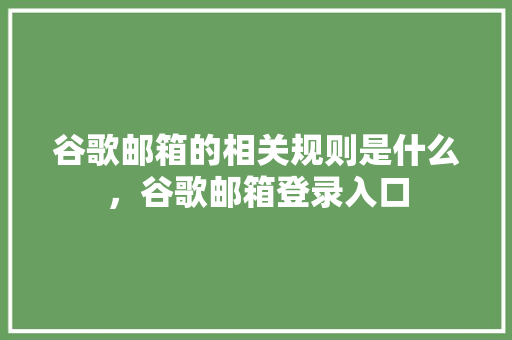 谷歌邮箱的相关规则是什么，谷歌邮箱登录入口