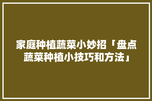家庭种植蔬菜小妙招「盘点蔬菜种植小技巧和方法」 家庭种植蔬菜小妙招「盘点蔬菜种植小技巧和方法」 番茄病虫害防治