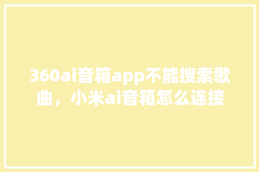 360ai音箱app不能搜索歌曲，小米ai音箱怎么连接