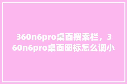 360n6pro桌面搜索栏，360n6pro桌面图标怎么调小