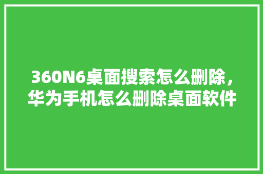 360N6桌面搜索怎么删除，华为手机怎么删除桌面软件