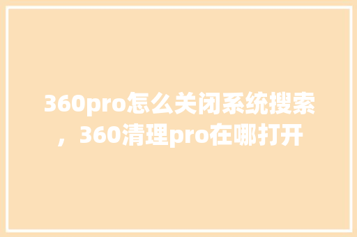 360pro怎么关闭系统搜索，360清理pro在哪打开