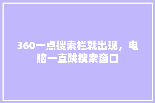 360一点搜索栏就出现，电脑一直跳搜索窗口 植物种类