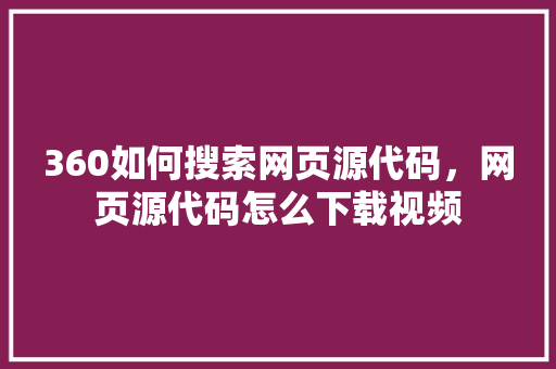 360如何搜索网页源代码，网页源代码怎么下载视频