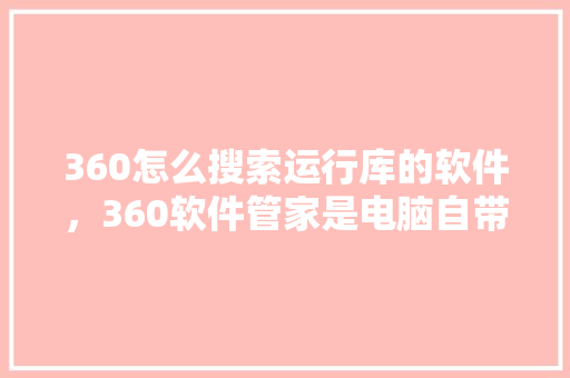 360怎么搜索运行库的软件，360软件管家是电脑自带的吗