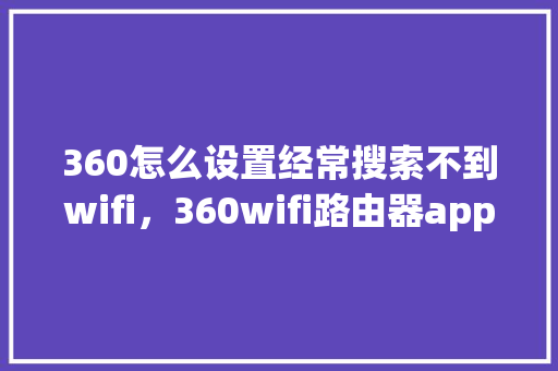 360怎么设置经常搜索不到wifi，360wifi路由器app下载