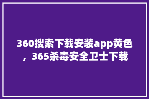 360搜索下载安装app黄色，365杀毒安全卫士下载 农业常识