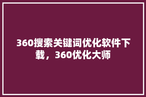 360搜索关键词优化软件下载，360优化大师 种植技巧