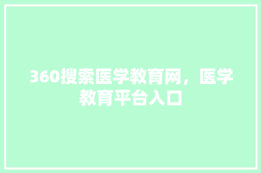360搜索医学教育网，医学教育平台入口