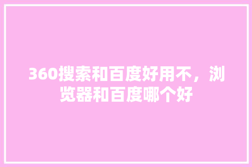 360搜索和百度好用不，浏览器和百度哪个好