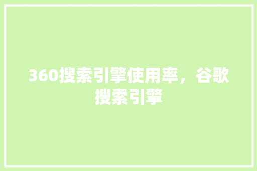 360搜索引擎使用率，谷歌搜索引擎 农业常识