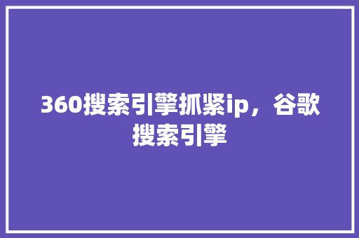 360搜索引擎抓紧ip，谷歌搜索引擎